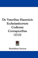 De Veteribus Haereticis Ecclesiasticorum Codicum Corruptoribus (1713) 1104727625 Book Cover