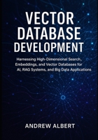 Vector database development: Harnessing High-Dimensional Search, Embeddings, and Vector Databases for AI, RAG Systems, and Big Data Applications B0FCCCCD98 Book Cover
