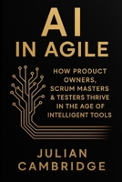 AI in Agile: How Product Owners, Scrum Masters & Testers thrive in the age of intelligent tools B0G7FRZXPP Book Cover