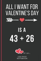 All I Want For Valentine's Day Is A 43 + 26: Funny Valentines Day Cards Notebook and Journal to Show Your Love and Humor. ... Surprise Present for Adults of All Ages 6x9 120 Pages 1660741629 Book Cover