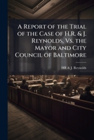 A Report of the Trial of the Case of H.R. & J. Reynolds, Vs. the Mayor and City Council of Baltimore 1023864142 Book Cover