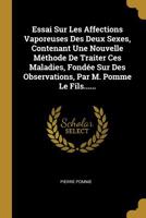Essai Sur Les Affections Vaporeuses Des Deux Sexes, Contenant Une Nouvelle M�thode De Traiter Ces Maladies, Fond�e Sur Des Observations, Par M. Pomme Le Fils...... 1010976974 Book Cover
