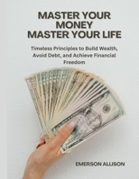 Master Your Money, Master Your Life: Timeless Principles to Build Wealth, Avoid Debt, and Achieve Financial Freedom B0GFLSHPH8 Book Cover