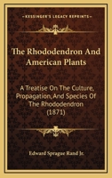 The Rhododendron and American Plants. a Treatise on the Culture, Propagation, and Species of the Rhododendron; With Cultural Notes Upon Other Plants Which Thrive Under Like Treatment, and Descriptions 1014357667 Book Cover