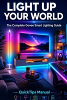 LIGHT UP YOUR WORLD: The Complete Govee Smart Lighting Guide: Floor Lamp 2, TV Backlight T2, Permanent Outdoor Lights, Neon Rope Lights, LED Strips, ... Google Home, and Matter for First-Time Users B0H41RG658 Book Cover