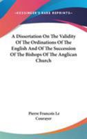 A dissertation on the validity of the ordinations of the English, and of the succession of the bishops of the Anglican Church; with the proofs establishing the facts advanced in this work 1430495790 Book Cover