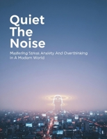 Quiet The Noise: Mastering Stress Anxiety And Overthinking In A Modern World B0HG8NRN7B Book Cover