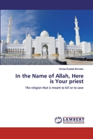 In the Name of Allah, Here is Your priest: The religion that is meant to kill or to save 6200535299 Book Cover