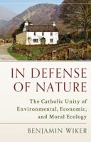 In Defense of Nature: The Catholic Unity of Environmental, Economic, and Moral Ecology 1945125411 Book Cover