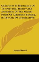 Collections In Illustration Of The Parochial History And Antiquities Of The Ancient Parish Of Allhallows Barking, In The City Of London 1436787459 Book Cover