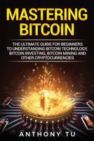 Mastering Bitcoin: The Ultimate Guide for Beginners to Understanding Bitcoin Technology, Bitcoin Investing, Bitcoin Mining and Other Cryptocurrencies 1984168789 Book Cover