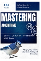 Mastering Algorithms: Solve Complex Problems with Ease: A Step-by-Step Guide to Algorithmic Thinking and Optimization B0F4KR195P Book Cover