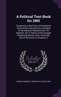 A political text-book for 1860: comprising a brief view of presidential nominations and elections ; including all the national platforms ever yet ... the territories, and of the action of Congre 1275664911 Book Cover