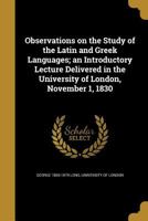 Observations on the Study of the Latin and Greek Languages; an Introductory Lecture Delivered in the University of London, November 1, 1830 1356419798 Book Cover