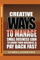 Creative Ways to Manage Small Business Loans to Grow Your Business and Pay Back Fast 1096882434 Book Cover