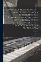 A Survey of Musical Talent in the Public Schools Representing the Examination of Children of the Fifth and the Eighth Grades in the Public Schools of Des Moines, Iowa 101922553X Book Cover