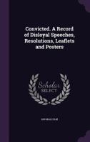 Convicted. a Record of Disloyal Speeches, Resolutions, Leaflets and Posters, Published in Ireland and America Between 1880 and 1911 134754013X Book Cover