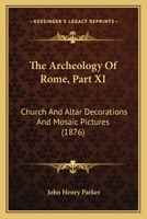 The Archeology Of Rome, Part XI: Church And Altar Decorations And Mosaic Pictures 1120325331 Book Cover