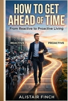 How to Get Ahead of Time: From Reactive to Proactive Living B0GWQSD3K9 Book Cover
