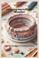 FRIENDSHIP BRACELETS FOR BEGINNERS: Step-by-Step Patterns to Make and Share B0FF5F26WV Book Cover