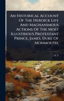 An Historical Account Of The Heroick Life And Magnanimous Actions Of The Most Illustrious Protestant Prince, James, Duke Of Monmouth, 1024477509 Book Cover