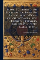 Esame, E Giudizio Di Un Ecclesiastico Sopra Un Nuovo Libretto Di Via Crucis Dato Alla Luce In Firenze Quest'anno 1782 Dal P. Giuseppe Maria Pujati... 1275266282 Book Cover