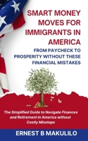 SMART MONEY MOVES FOR IMMIGRANTS IN AMERICA: FROM PAYCHECK TO PROSPERITY WITHOUT THESE MISTAKES: The Simplified Guide to Navigate Finances and Retirement in America without Costly Missteps B0F18ZFCF6 Book Cover