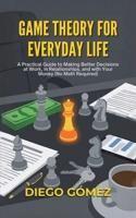 Game Theory For Everyday Life: A Practical Guide To Making Better Decisions At Work, In Relationships, And With Your Money (No Math Required) 1969972548 Book Cover