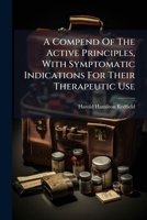 A Compend Of The Active Principles, With Symptomatic Indications For Their Therapeutic Use 1248814711 Book Cover