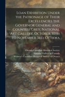 Loan Exhibition Under the Patronage of Their Excellencies the Governor General and Countess Grey, National Art Gallery, October 30th to November 3rd, 1015340571 Book Cover