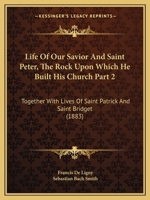 Life Of Our Savior And Saint Peter, The Rock Upon Which He Built His Church Part 2: Together With Lives Of Saint Patrick And Saint Bridget 1165345978 Book Cover