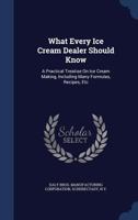 What Every Ice Cream Dealer Should Know: A Practical Treatise on Ice Cream Making, Including Many Formulas, Recipes, Etc - Primary Source Edition 1017486468 Book Cover