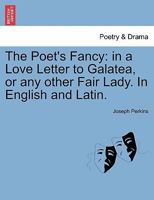 The Poet's Fancy: in a Love Letter to Galatea, or any other Fair Lady. In English and Latin. 1241107181 Book Cover