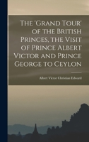 The 'Grand Tour' of the British Princes, the Visit of Prince Albert Victor and Prince George to Ceylon 1017354405 Book Cover