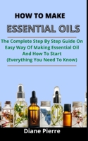 How To Make Essential Oils: The Complete Step By Step Guide On Easy Ways Of Making Essential Oils And How To Start B0931QRM5Z Book Cover