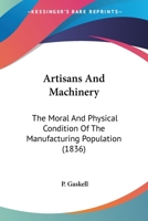 Artisans And Machinery: The Moral And Physical Condition Of The Manufacturing Population 1436781930 Book Cover