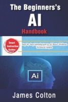 The Beginner’s AI Handbook: Demystifying Artificial Intelligence for Everyone: Step-by-Step Introduction to AI Basics Without Technical Jargon B0FPMC5T7K Book Cover