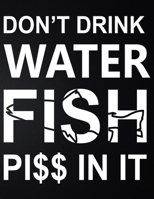 Don't Drink Water Fish Piss In It: 100 Pages 8.5'' x 11'' Fishing Log Book Notebook For The Serious Fisherman To Record Fishing Trip Experiences 1676034412 Book Cover