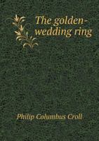 The Golden-Wedding Ring: A Souvenir of the Fiftieth Anniversary of the Marriage of John and Catharine Croll to Be Celebrated October 29, 1887 1377931242 Book Cover