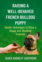 Raising A Well-Behaved French Bulldog Puppy: Gentle Techniques To Raise A Happy And Obedient Frenchie B0F9Z2H9P6 Book Cover