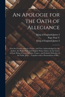 An Apologie for the Oath of Allegiance, First Set Foorth Without a Name: And Now Acknowledged by the Author, the Right High and Mightie Prince, James, ... and Ireland, Defender of the Faith, &C 1014689449 Book Cover