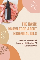The Basic Knowledge About Essential Oils: How To Proper And Incorrect Utilization Of Essential Oils: Incorrect And Right Applications B09B2J9H1M Book Cover