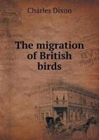 The Migration of British Birds, Including Their Post-Glacial Emigrations as Traced by the Application of a New Law of Disperal Being a Contribution to the Study of Migration, Geographical Distribution 1014798663 Book Cover