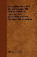 The Agriculture And Rural Economy Of France, Belgium, Holland, And Switzerland: From Personal Observation 1164912240 Book Cover