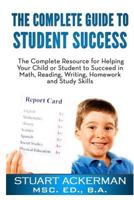 The Complete Guide to Student Success: The Complete Resource for Helping Your Child or Student to Succeed in Math, Reading, Writing, Homework, and Study Skills 0991833503 Book Cover