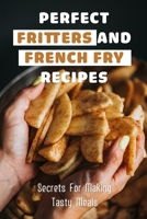 Perfect Fritters And French Fry Recipes: Secrets For Making Tasty Meals: Perfect Thin And Crispy French Fries Recipe B099THQ5P2 Book Cover
