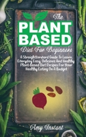 The Plant-Based Diet For Beginners: A Straightforward Guide To Learn Everyday Easy, Delicious And Healthy Plant-Based Diet Recipes For Your Healthy Eating On A Budget 1802112421 Book Cover