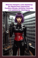 Mistress Katagiris Latex-Spielzeug: Ein Meisterwerk japanischer FemDom-Rituale, klinischer Kontrolle und sadistischer Züchtigung (German Edition) B0GCZ11VL3 Book Cover
