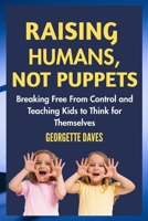 Raising Humans, Not Puppets: Breaking Free from Control and Teaching Kids to Think for Themselves B0FP34SXJK Book Cover