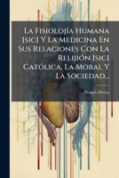 La Fisiolojía Humana [sic] Y La Medicina En Sus Relaciones Con La Relijión [sic] Católica, La Moral Y La Sociedad... 1276326122 Book Cover